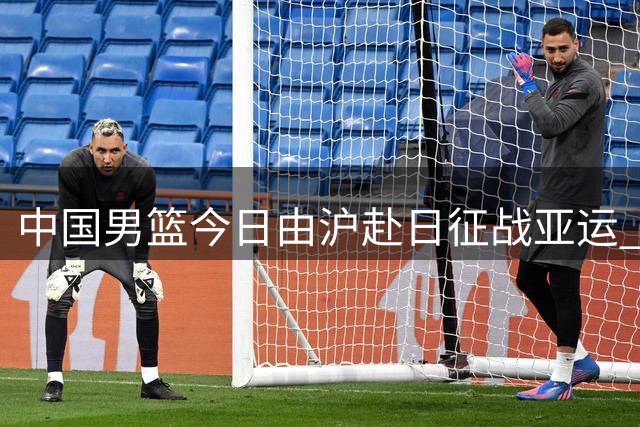 中国男篮今日由沪赴日征战亚运 队阵容现调整