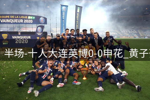 半场-十人大连英博0-0申花 黄子豪开场8分钟直红阿奇姆彭失良机