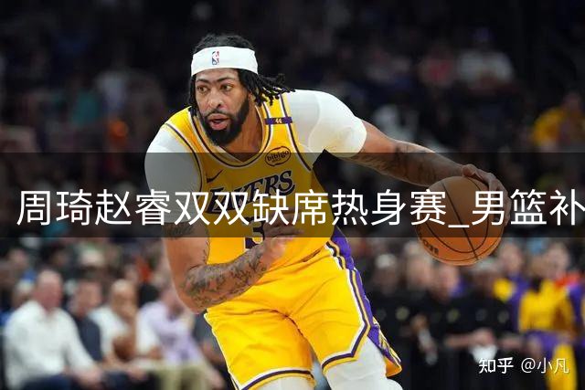 周琦赵睿双双缺席热身赛 男篮补强计划落空