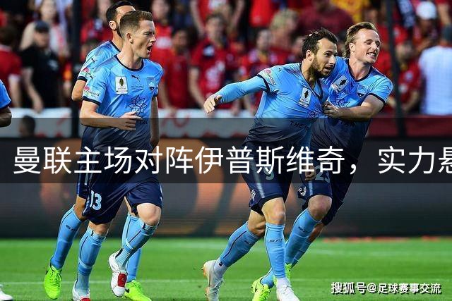 曼联主场对阵伊普斯维奇，实力悬殊主队占优