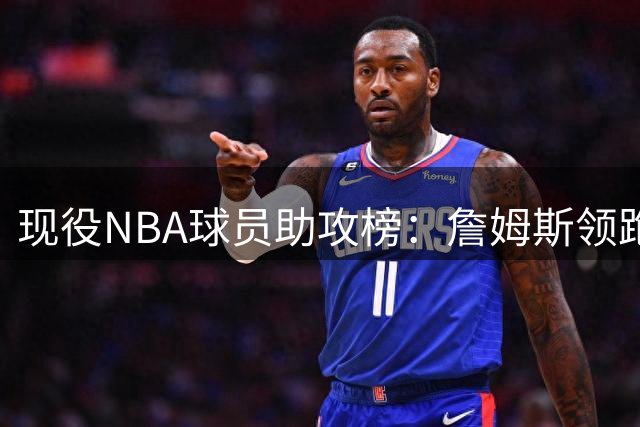 现役NBA球员助攻榜：詹姆斯领跑 哈登紧随其后