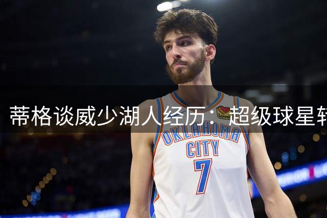 蒂格谈威少湖人经历：超级球星转会后易成舆论焦点