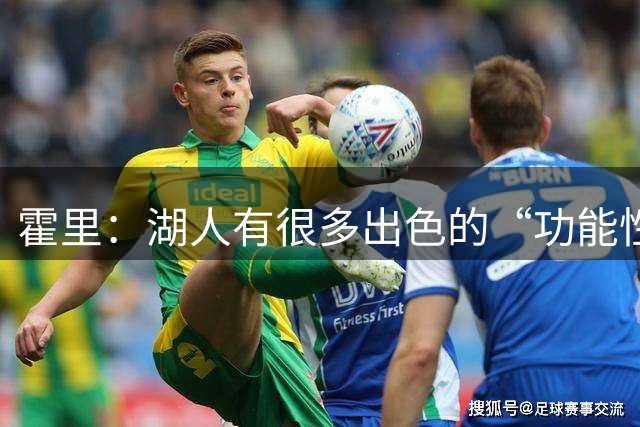 霍里：湖人有很多出色的“功能性专家” 但真正磨合到位需要时间
