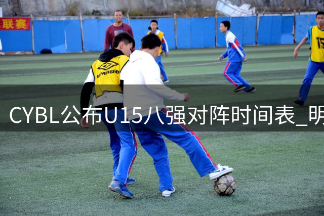 CYBL公布U15八强对阵时间表 明日决战一触即发